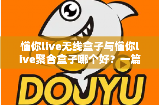 懂你live无线盒子与懂你live聚合盒子哪个好？一篇讲透选购要点的深度对比指南