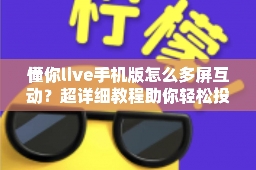 懂你live手机版怎么多屏互动？超详细教程助你轻松投屏大屏观看直播