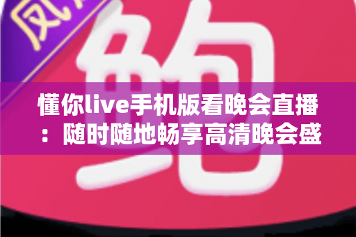 懂你live手机版看晚会直播：随时随地畅享高清晚会盛宴的终极指南