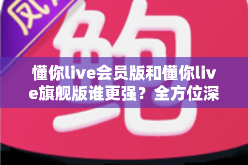 懂你live会员版和懂你live旗舰版谁更强?全方位深度对比测评,帮你选对不花冤枉钱! 懂你live会员版和懂你live旗舰版谁更强?全方位深度对比测评,帮你选对不花冤枉钱!