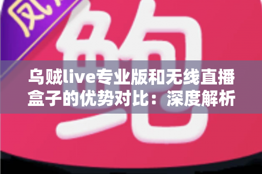 乌贼live专业版和无线直播盒子的优势对比:深度解析两款直播工具差异,帮你找到最适合自己的开播方案 乌贼live专业版和无线直播盒子的优势对比:深度解析两款直播工具差异,帮你找到最适合自己的开播方案