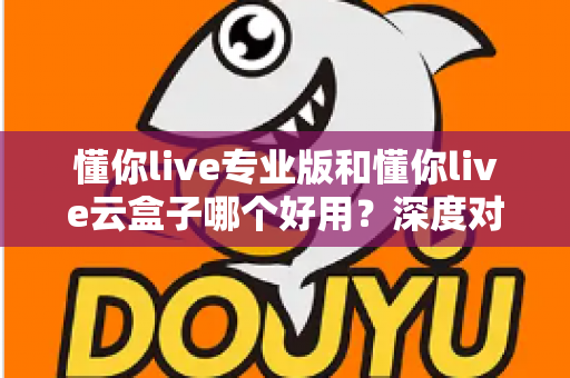 懂你live专业版和懂你live云盒子哪个好用?深度对比分析助你选对直播工具 懂你live专业版和懂你live云盒子哪个好用?深度对比分析助你选对直播工具