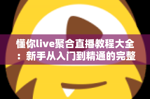 懂你live聚合直播教程大全：新手从入门到精通的完整操作指南与实用技巧分享