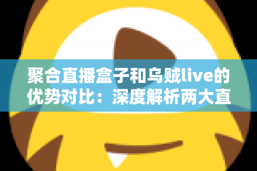 聚合直播盒子和乌贼live的优势对比:深度解析两大直播聚合工具,帮你选出最适合的追播神器 聚合直播盒子和乌贼live的优势对比:深度解析两大直播聚合工具,帮你选出最适合的追播神器