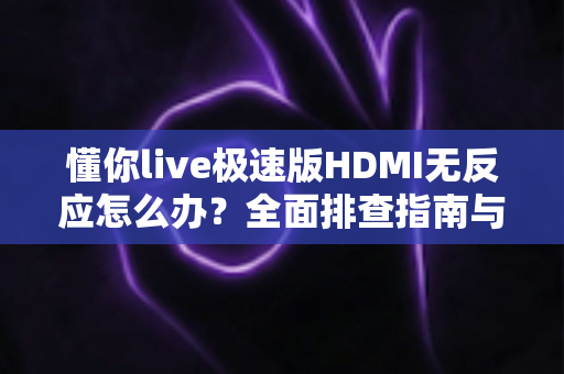 懂你live极速版HDMI无反应怎么办?全面排查指南与实用解决方案一次讲清 懂你live极速版HDMI无反应怎么办?全面排查指南与实用解决方案一次讲清