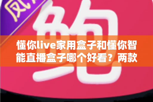 懂你live家用盒子和懂你智能直播盒子哪个好看?两款高颜值直播盒子外观全面对比测评 懂你live家用盒子和懂你智能直播盒子哪个好看?两款高颜值直播盒子外观全面对比测评