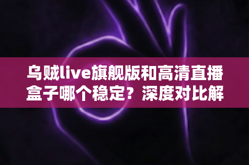 乌贼live旗舰版和高清直播盒子哪个稳定?深度对比解析,帮你选对直播方案 乌贼live旗舰版和高清直播盒子哪个稳定?深度对比解析,帮你选对直播方案