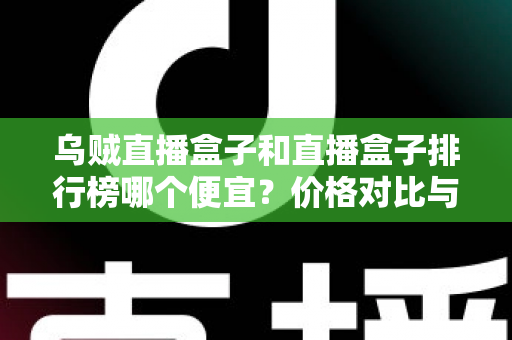 乌贼直播盒子和直播盒子排行榜哪个便宜?价格对比与选购指南全解析 乌贼直播盒子和直播盒子排行榜哪个便宜?价格对比与选购指南全解析