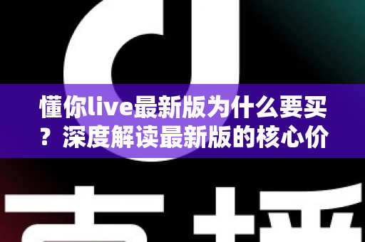 懂你live最新版为什么要买?深度解读最新版的核心价值、购买理由与避坑指南 懂你live最新版为什么要买?深度解读最新版的核心价值、购买理由与避坑指南