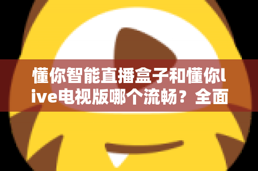 懂你智能直播盒子和懂你live电视版哪个流畅？全面实测对比帮你选出最顺滑的观影方案