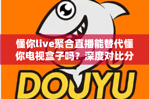 懂你live聚合直播能替代懂你电视盒子吗？深度对比分析与选购指南