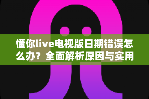 懂你live电视版日期错误怎么办?全面解析原因与实用解决方案指南 懂你live电视版日期错误怎么办?全面解析原因与实用解决方案指南