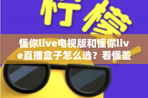 懂你live电视版和懂你live直播盒子怎么选?看懂差异再入手,大屏观影不花冤枉钱 懂你live电视版和懂你live直播盒子怎么选?看懂差异再入手,大屏观影不花冤枉钱