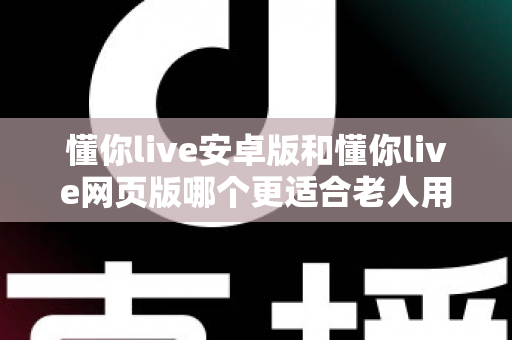 懂你live安卓版和懂你live网页版哪个更适合老人用？一文看懂最佳选择
