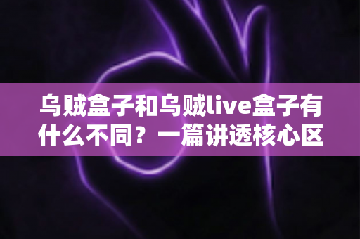 乌贼盒子和乌贼live盒子有什么不同？一篇讲透核心区别与选购指南的深度对比文章
