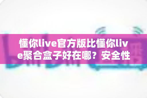 懂你live官方版比懂你live聚合盒子好在哪?安全性、稳定性与使用体验全面对比指南 懂你live官方版比懂你live聚合盒子好在哪?安全性、稳定性与使用体验全面对比指南