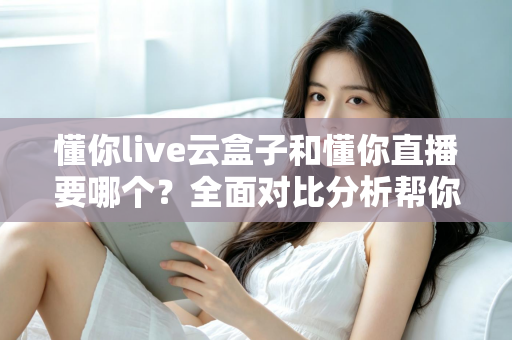 懂你live云盒子和懂你直播要哪个?全面对比分析帮你做出最优选择 懂你live云盒子和懂你直播要哪个?全面对比分析帮你做出最优选择