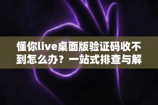 懂你live桌面版验证码收不到怎么办?一站式排查与解决技巧全攻略 懂你live桌面版验证码收不到怎么办?一站式排查与解决技巧全攻略
