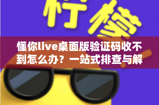 懂你live桌面版验证码收不到怎么办？一站式排查与解决技巧全攻略