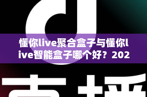 懂你live聚合盒子与懂你live智能盒子哪个好？2025年最全对比选购指南