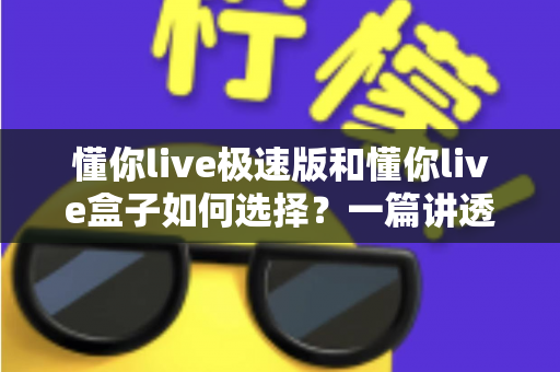 懂你live极速版和懂你live盒子如何选择？一篇讲透差异的实战选购指南，帮你少走弯路不踩坑