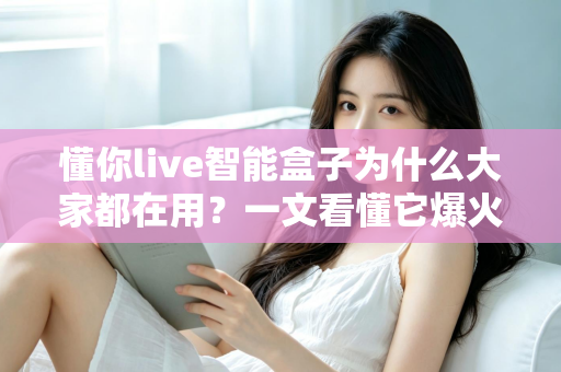 懂你live智能盒子为什么大家都在用？一文看懂它爆火背后的真实原因与使用价值