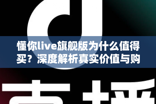 懂你live旗舰版为什么值得买?深度解析真实价值与购买理由 懂你live旗舰版为什么值得买?深度解析真实价值与购买理由