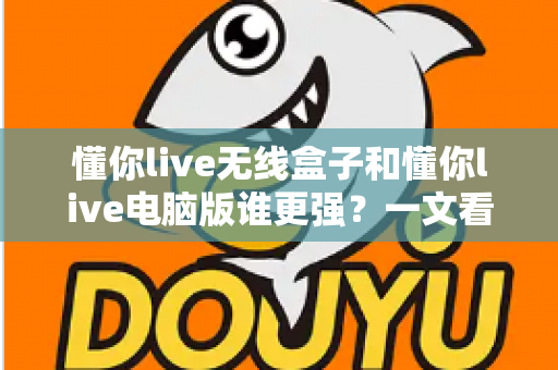 懂你live无线盒子和懂你live电脑版谁更强？一文看懂两款直播神器的终极对决