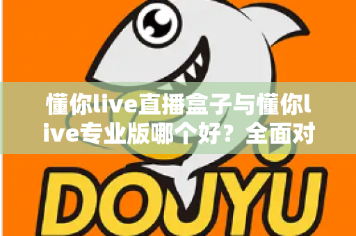 懂你live直播盒子与懂你live专业版哪个好？全面对比帮你选出最适合的直播利器