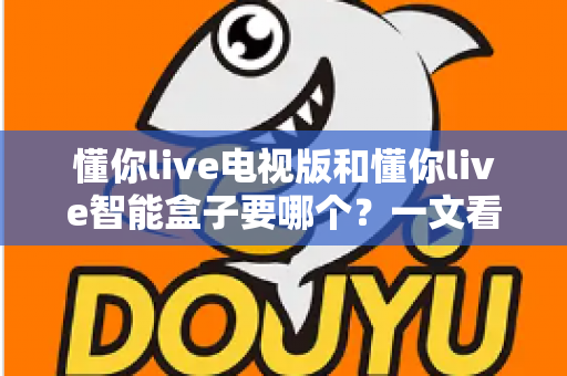 懂你live电视版和懂你live智能盒子要哪个？一文看懂两者差异与选购指南