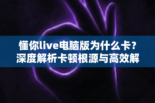 懂你live电脑版为什么卡？深度解析卡顿根源与高效解决方案全指南