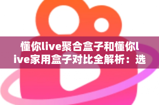 懂你live聚合盒子和懂你live家用盒子对比全解析：选购前必看的功能、场景与性价比指南