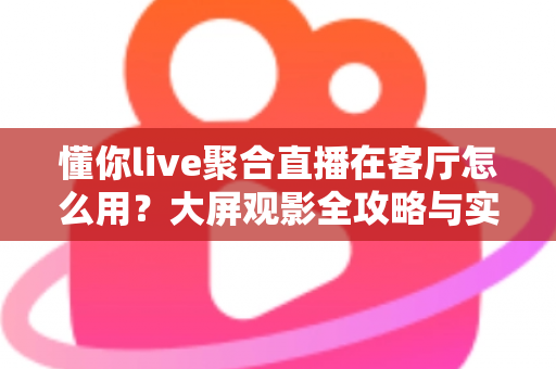 懂你live聚合直播在客厅怎么用?大屏观影全攻略与实用技巧一次讲清 懂你live聚合直播在客厅怎么用?大屏观影全攻略与实用技巧一次讲清