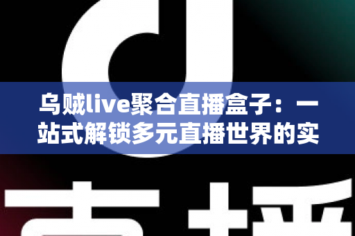 乌贼live聚合直播盒子:一站式解锁多元直播世界的实用指南 乌贼live聚合直播盒子:一站式解锁多元直播世界的实用指南