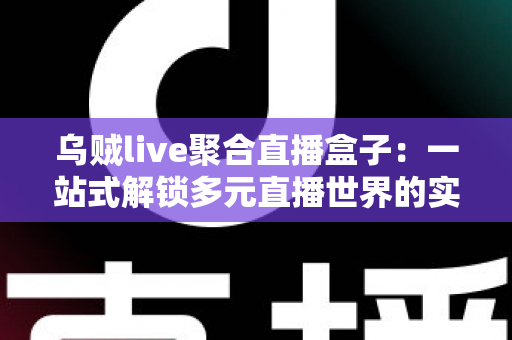 乌贼live聚合直播盒子:一站式解锁多元直播世界的实用指南 乌贼live聚合直播盒子:一站式解锁多元直播世界的实用指南