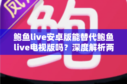 鲍鱼live安卓版能替代鲍鱼live电视版吗？深度解析两大版本差异与最佳使用方案