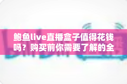 鲍鱼live直播盒子值得花钱吗？购买前你需要了解的全面评估指南