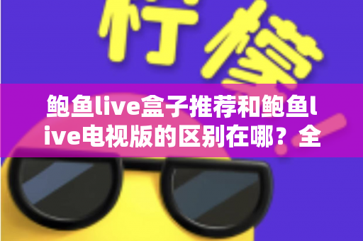 鲍鱼live盒子推荐和鲍鱼live电视版的区别在哪?全面解析两大版本的差异与选择指南 鲍鱼live盒子推荐和鲍鱼live电视版的区别在哪?全面解析两大版本的差异与选择指南
