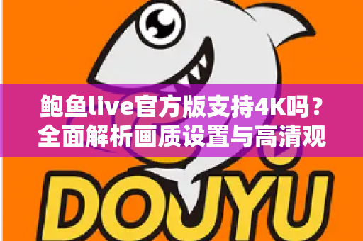 鲍鱼live官方版支持4K吗？全面解析画质设置与高清观看体验全攻略