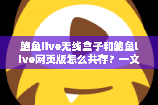 鲍鱼live无线盒子和鲍鱼live网页版怎么共存?一文读懂双端共存的完整方案与实用技巧 鲍鱼live无线盒子和鲍鱼live网页版怎么共存?一文读懂双端共存的完整方案与实用技巧
