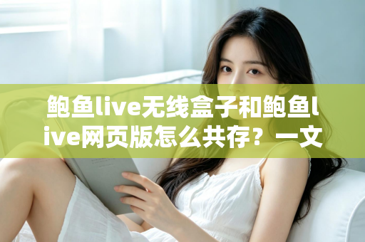 鲍鱼live无线盒子和鲍鱼live网页版怎么共存?一文读懂双端共存的完整方案与实用技巧 鲍鱼live无线盒子和鲍鱼live网页版怎么共存?一文读懂双端共存的完整方案与实用技巧