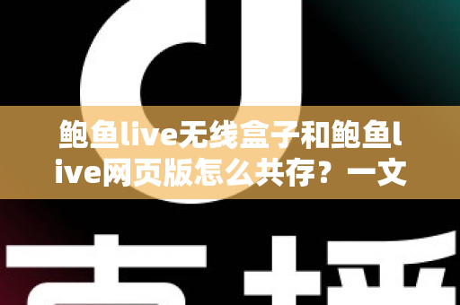 鲍鱼live无线盒子和鲍鱼live网页版怎么共存？一文读懂双端共存的完整方案与实用技巧