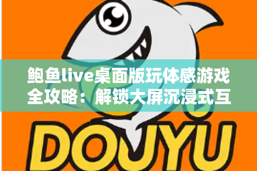 鲍鱼live桌面版玩体感游戏全攻略:解锁大屏沉浸式互动娱乐新体验 鲍鱼live桌面版玩体感游戏全攻略:解锁大屏沉浸式互动娱乐新体验