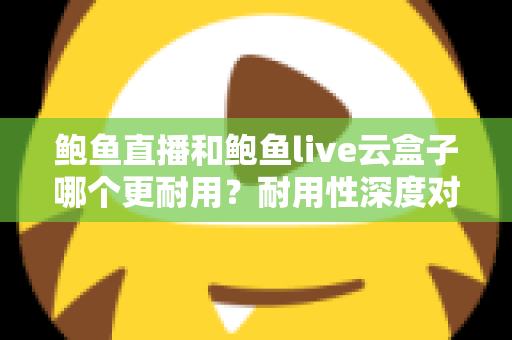 鲍鱼直播和鲍鱼live云盒子哪个更耐用？耐用性深度对比与实用选购指南