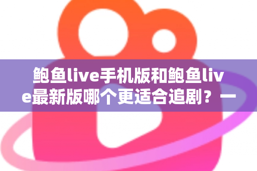 鲍鱼live手机版和鲍鱼live最新版哪个更适合追剧?一篇讲透的深度对比指南 鲍鱼live手机版和鲍鱼live最新版哪个更适合追剧?一篇讲透的深度对比指南