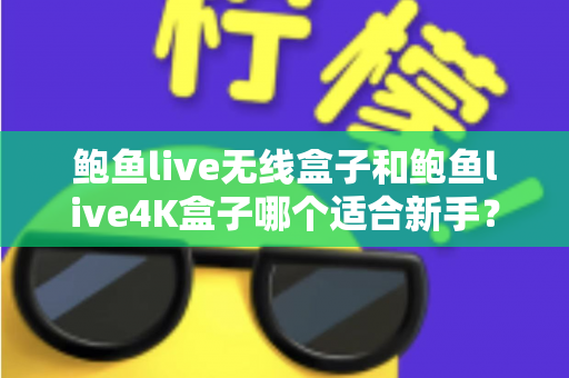 鲍鱼live无线盒子和鲍鱼live4K盒子哪个适合新手?新手选购避坑指南全解析 鲍鱼live无线盒子和鲍鱼live4K盒子哪个适合新手?新手选购避坑指南全解析