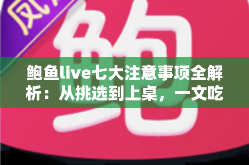 鲍鱼live七大注意事项全解析:从挑选到上桌,一文吃透鲜活鲍鱼 鲍鱼live七大注意事项全解析:从挑选到上桌,一文吃透鲜活鲍鱼