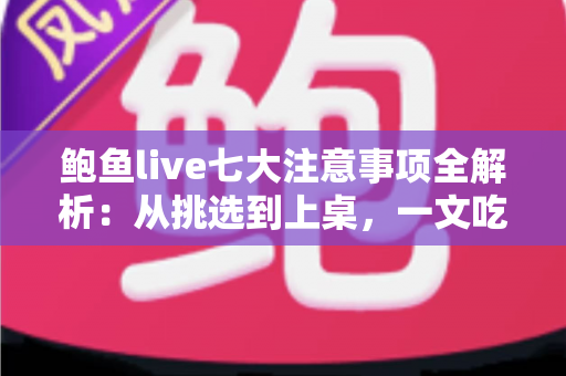 鲍鱼live七大注意事项全解析：从挑选到上桌，一文吃透鲜活鲍鱼