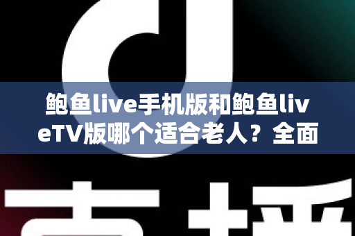 鲍鱼live手机版和鲍鱼liveTV版哪个适合老人?全面对比分析与选购指南助您轻松决策 鲍鱼live手机版和鲍鱼liveTV版哪个适合老人?全面对比分析与选购指南助您轻松决策