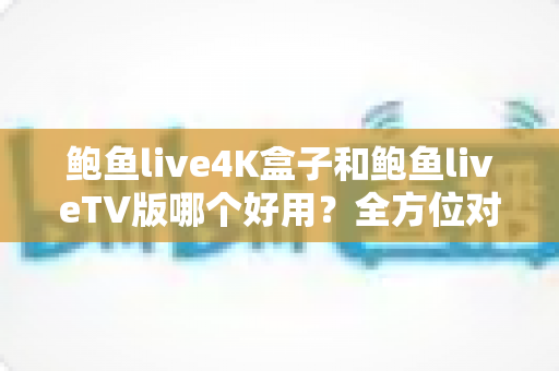 鲍鱼live4K盒子和鲍鱼liveTV版哪个好用?全方位对比助你选对最佳观影方案 鲍鱼live4K盒子和鲍鱼liveTV版哪个好用?全方位对比助你选对最佳观影方案